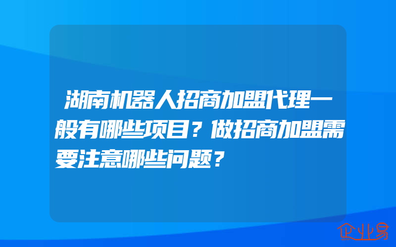 湖南机器人招商加盟代理一般有哪些项目？做招商加盟需要注意哪些问题？