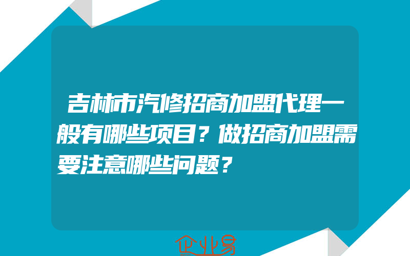 吉林市汽修招商加盟代理一般有哪些项目？做招商加盟需要注意哪些问题？