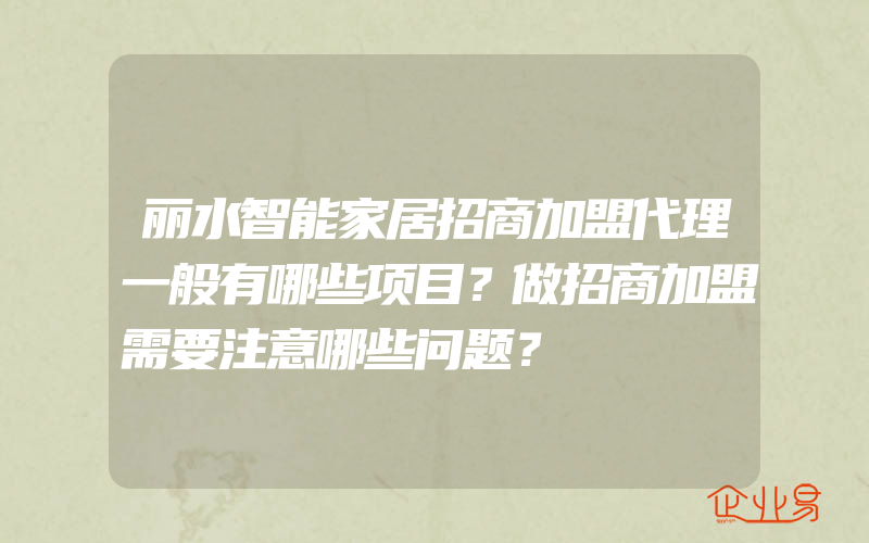 丽水智能家居招商加盟代理一般有哪些项目？做招商加盟需要注意哪些问题？