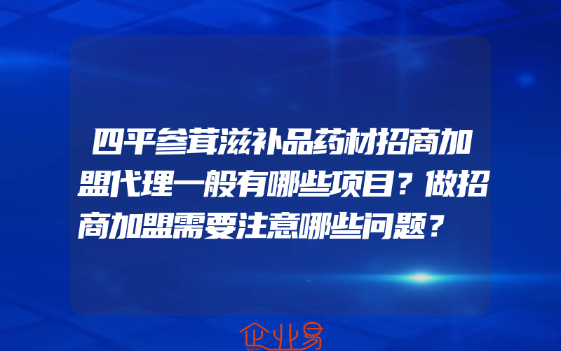 四平参茸滋补品药材招商加盟代理一般有哪些项目？做招商加盟需要注意哪些问题？