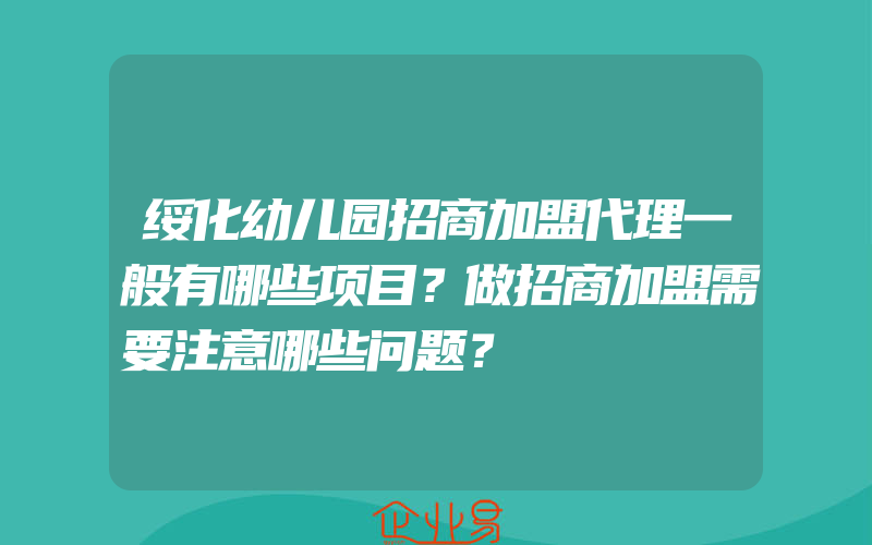 绥化幼儿园招商加盟代理一般有哪些项目？做招商加盟需要注意哪些问题？