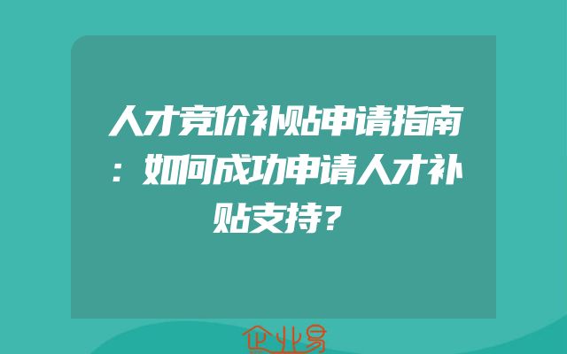 人才竞价补贴申请指南：如何成功申请人才补贴支持？
