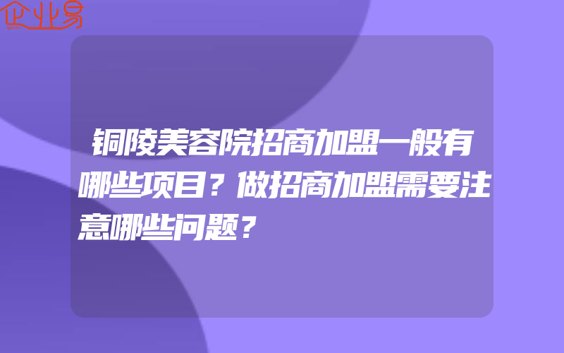 铜陵美容院招商加盟一般有哪些项目？做招商加盟需要注意哪些问题？