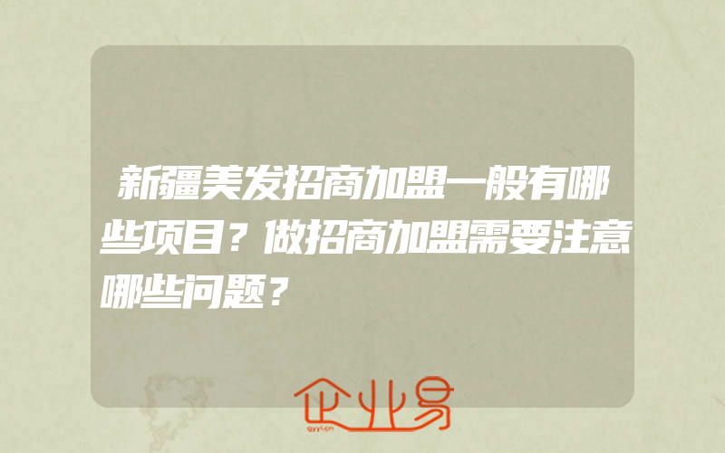 新疆美发招商加盟一般有哪些项目？做招商加盟需要注意哪些问题？