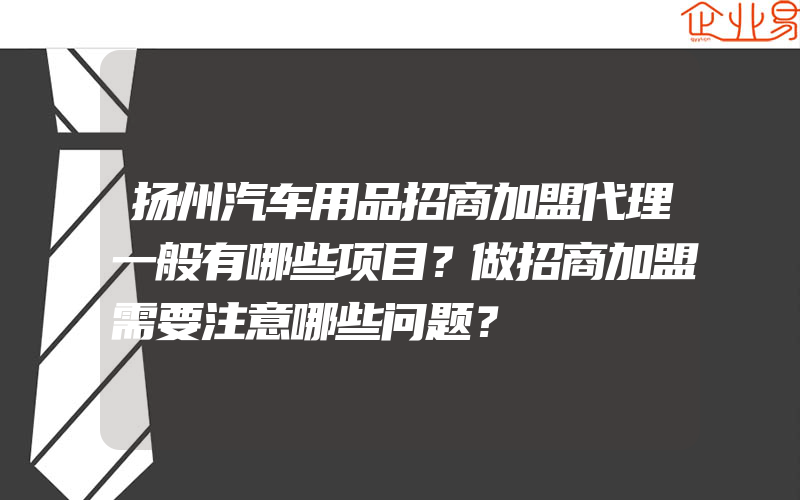 扬州汽车用品招商加盟代理一般有哪些项目？做招商加盟需要注意哪些问题？