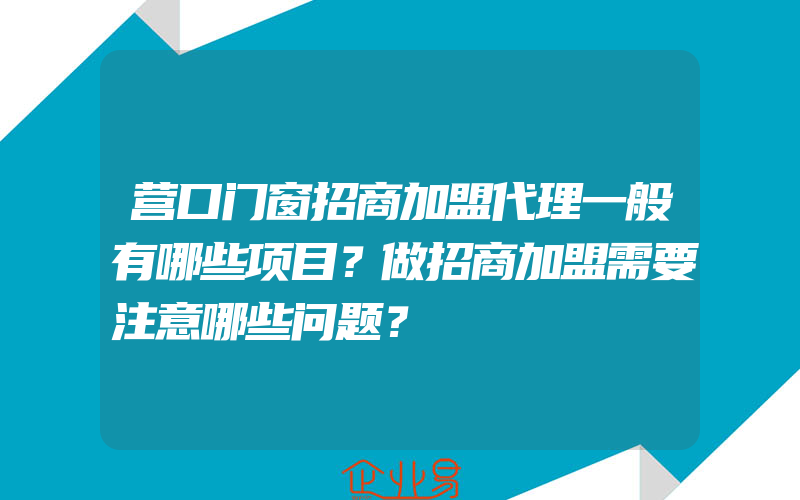 营口门窗招商加盟代理一般有哪些项目？做招商加盟需要注意哪些问题？