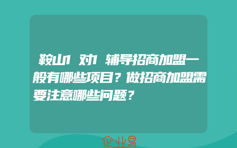 鞍山1对1辅导招商加盟一般有哪些项目？做招商加盟需要注意哪些问题？