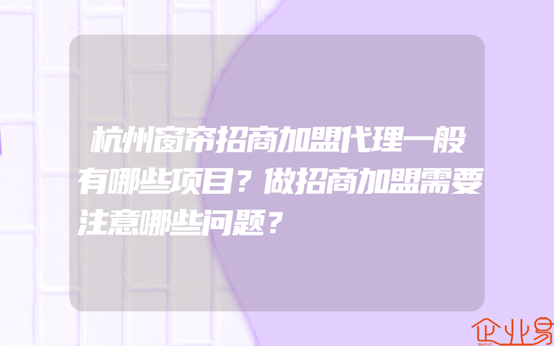 杭州窗帘招商加盟代理一般有哪些项目？做招商加盟需要注意哪些问题？