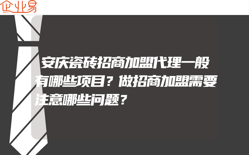 安庆瓷砖招商加盟代理一般有哪些项目？做招商加盟需要注意哪些问题？