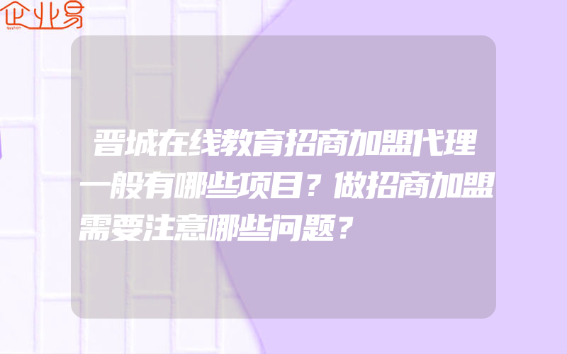 晋城在线教育招商加盟代理一般有哪些项目？做招商加盟需要注意哪些问题？