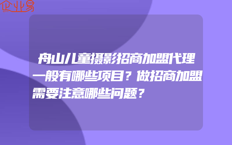 舟山儿童摄影招商加盟代理一般有哪些项目？做招商加盟需要注意哪些问题？