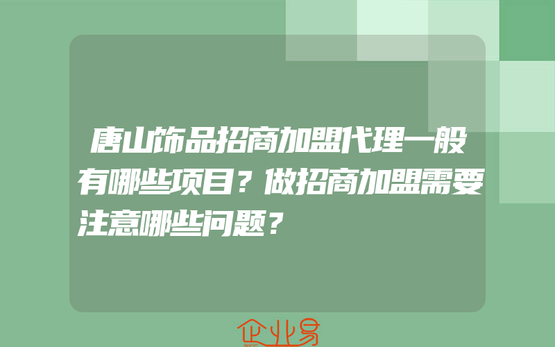 唐山饰品招商加盟代理一般有哪些项目？做招商加盟需要注意哪些问题？