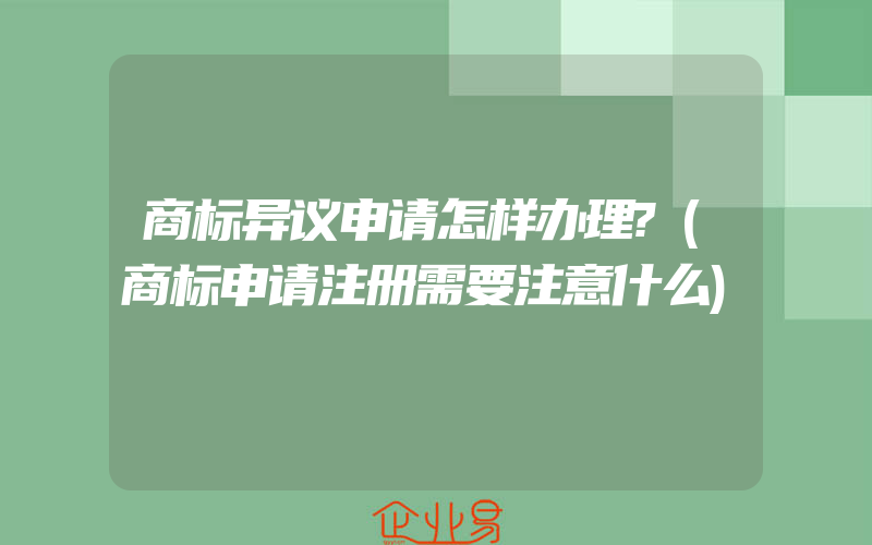 商标异议申请怎样办理?(商标申请注册需要注意什么)