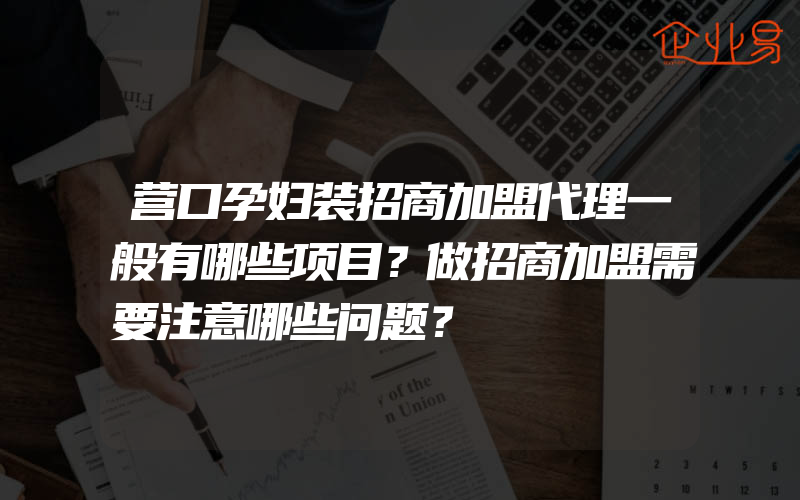 营口孕妇装招商加盟代理一般有哪些项目？做招商加盟需要注意哪些问题？