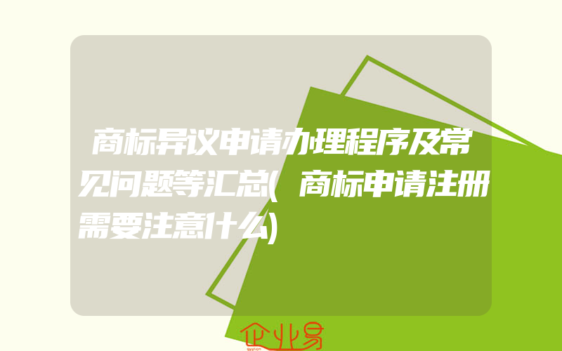 商标异议申请办理程序及常见问题等汇总(商标申请注册需要注意什么)