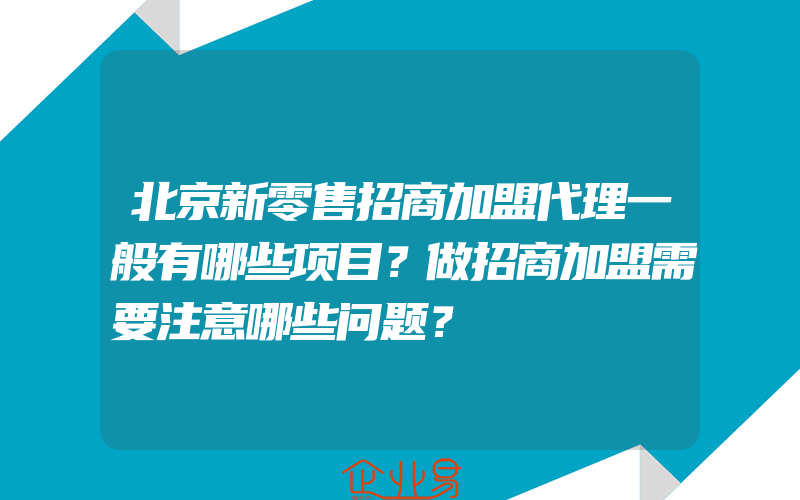 北京新零售招商加盟代理一般有哪些项目？做招商加盟需要注意哪些问题？
