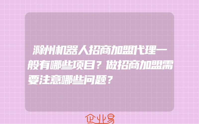 滁州机器人招商加盟代理一般有哪些项目？做招商加盟需要注意哪些问题？