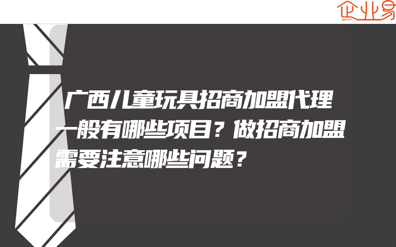 广西儿童玩具招商加盟代理一般有哪些项目？做招商加盟需要注意哪些问题？