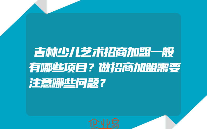 吉林少儿艺术招商加盟一般有哪些项目？做招商加盟需要注意哪些问题？