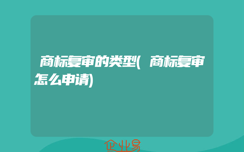 商标复审的类型(商标复审怎么申请)