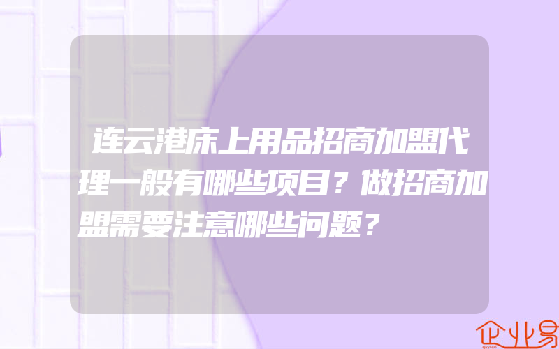 连云港床上用品招商加盟代理一般有哪些项目？做招商加盟需要注意哪些问题？