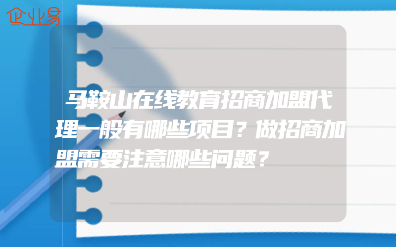 马鞍山在线教育招商加盟代理一般有哪些项目？做招商加盟需要注意哪些问题？