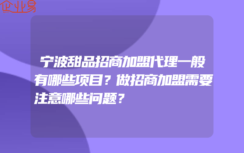 宁波甜品招商加盟代理一般有哪些项目？做招商加盟需要注意哪些问题？