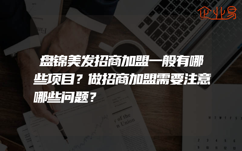 盘锦美发招商加盟一般有哪些项目？做招商加盟需要注意哪些问题？