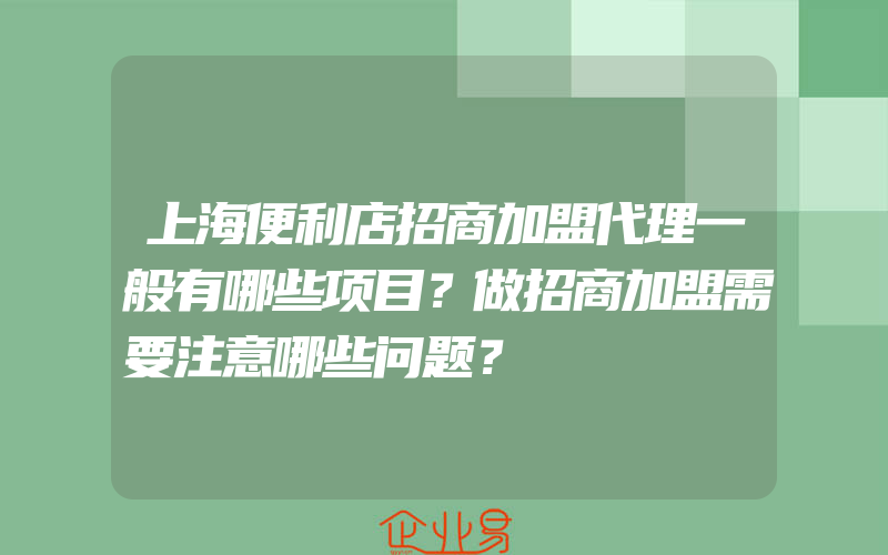 上海便利店招商加盟代理一般有哪些项目？做招商加盟需要注意哪些问题？