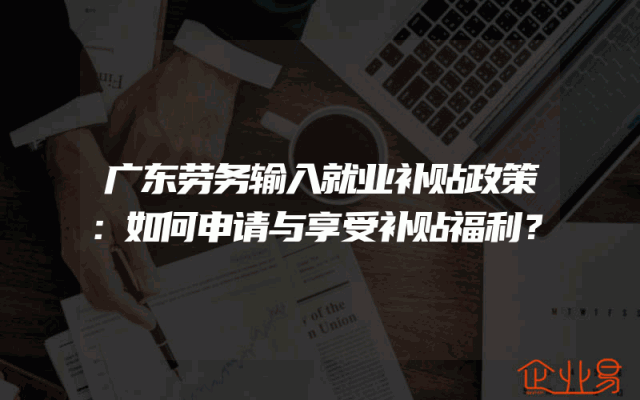 广东劳务输入就业补贴政策：如何申请与享受补贴福利？