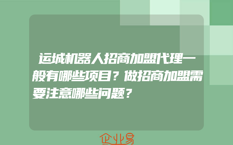 运城机器人招商加盟代理一般有哪些项目？做招商加盟需要注意哪些问题？