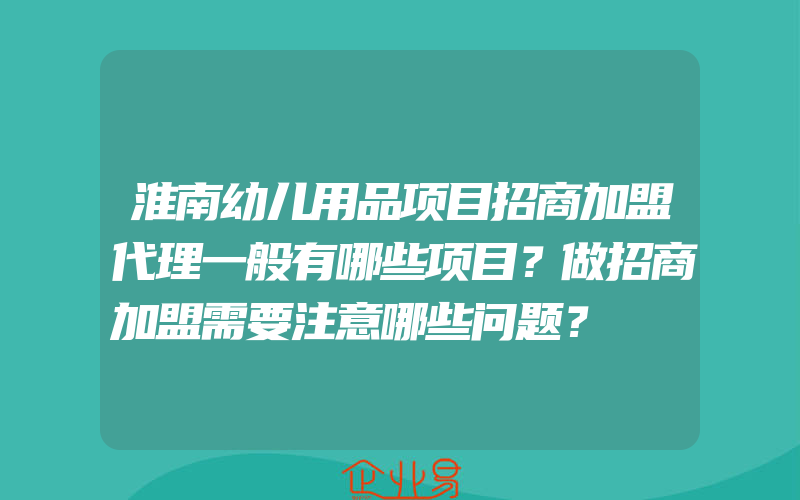 淮南幼儿用品项目招商加盟代理一般有哪些项目？做招商加盟需要注意哪些问题？