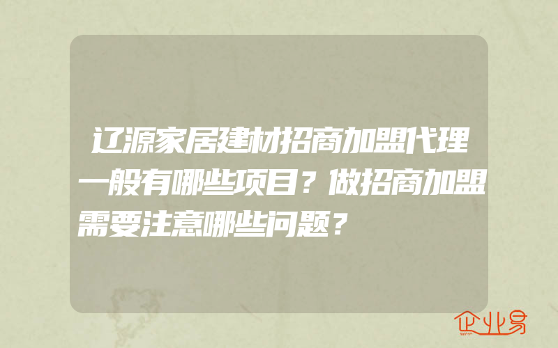 辽源家居建材招商加盟代理一般有哪些项目？做招商加盟需要注意哪些问题？