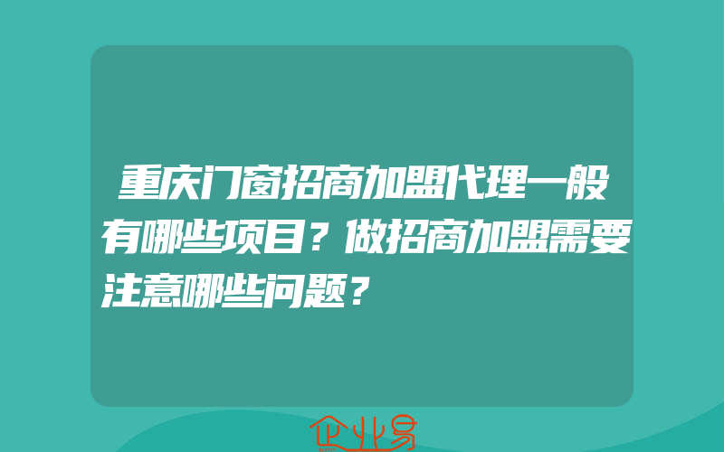 重庆门窗招商加盟代理一般有哪些项目？做招商加盟需要注意哪些问题？