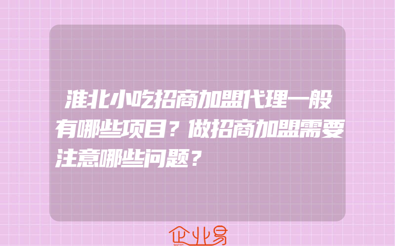 淮北小吃招商加盟代理一般有哪些项目？做招商加盟需要注意哪些问题？