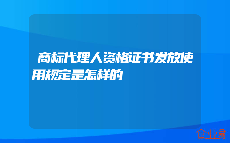 商标代理人资格证书发放使用规定是怎样的