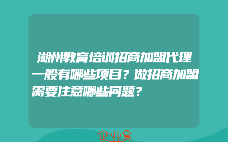 湖州教育培训招商加盟代理一般有哪些项目？做招商加盟需要注意哪些问题？