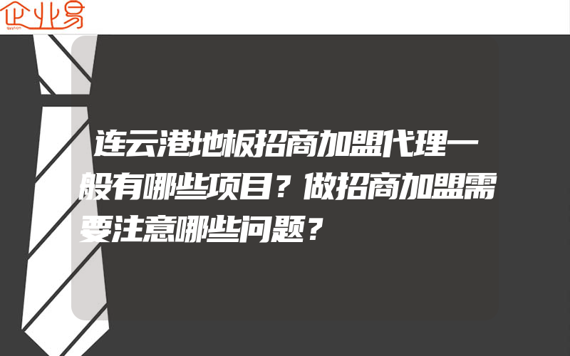 连云港地板招商加盟代理一般有哪些项目？做招商加盟需要注意哪些问题？