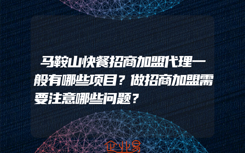 马鞍山快餐招商加盟代理一般有哪些项目？做招商加盟需要注意哪些问题？