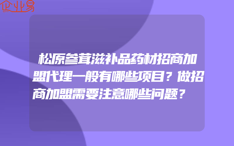 松原参茸滋补品药材招商加盟代理一般有哪些项目？做招商加盟需要注意哪些问题？