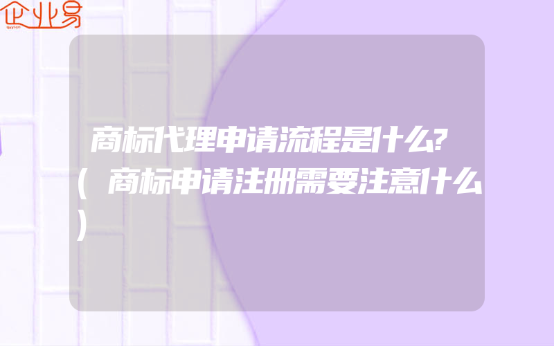 商标代理申请流程是什么?(商标申请注册需要注意什么)