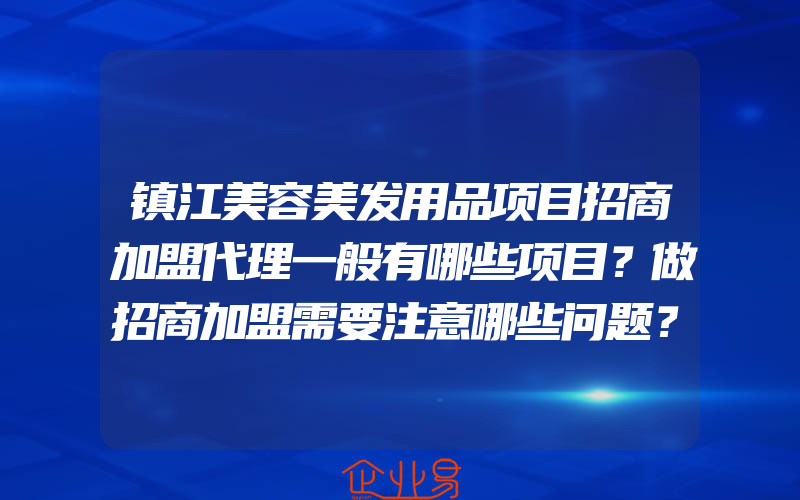 镇江美容美发用品项目招商加盟代理一般有哪些项目？做招商加盟需要注意哪些问题？