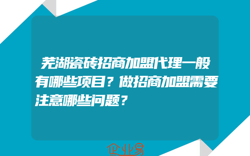 芜湖瓷砖招商加盟代理一般有哪些项目？做招商加盟需要注意哪些问题？