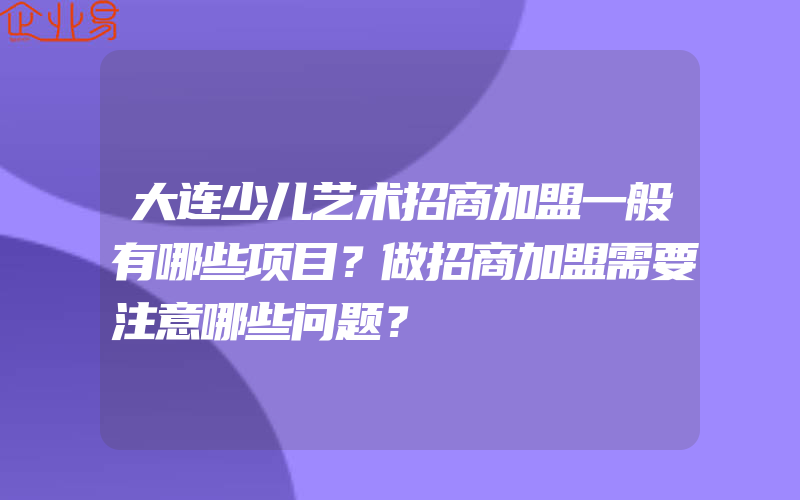 大连少儿艺术招商加盟一般有哪些项目？做招商加盟需要注意哪些问题？