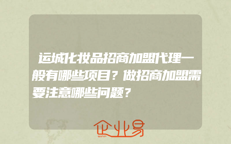 运城化妆品招商加盟代理一般有哪些项目？做招商加盟需要注意哪些问题？