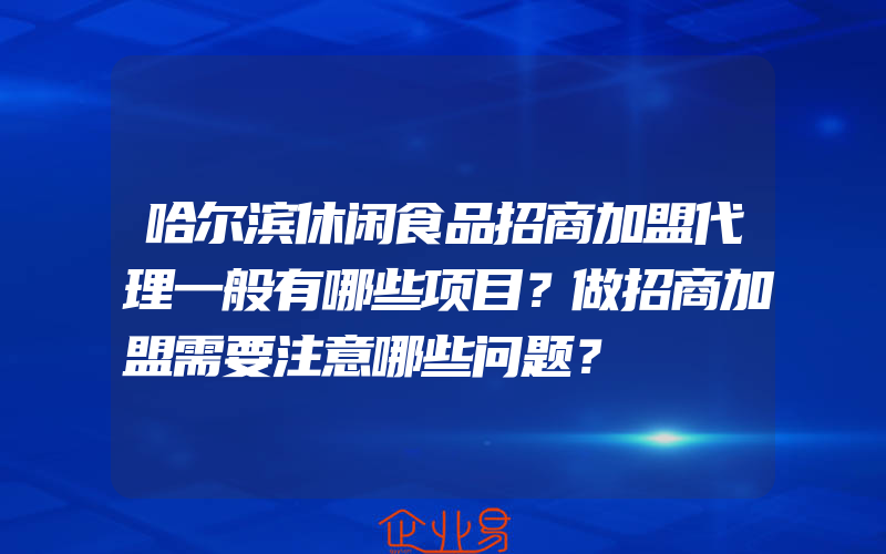 哈尔滨休闲食品招商加盟代理一般有哪些项目？做招商加盟需要注意哪些问题？