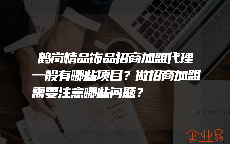 鹤岗精品饰品招商加盟代理一般有哪些项目？做招商加盟需要注意哪些问题？