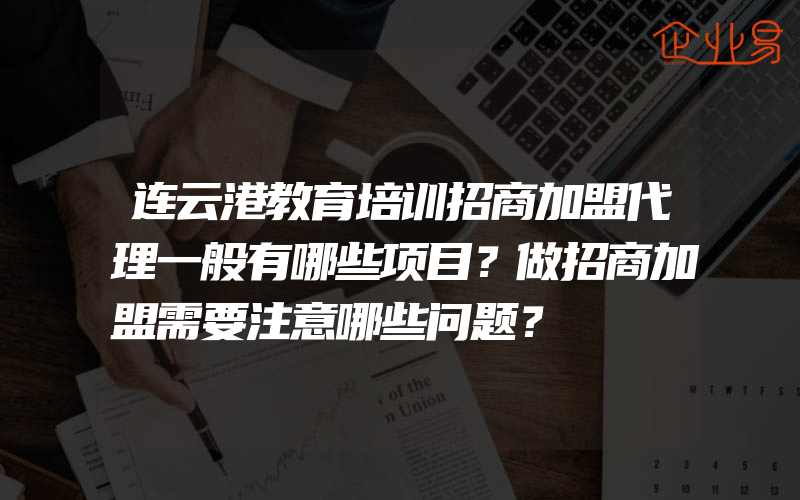 连云港教育培训招商加盟代理一般有哪些项目？做招商加盟需要注意哪些问题？