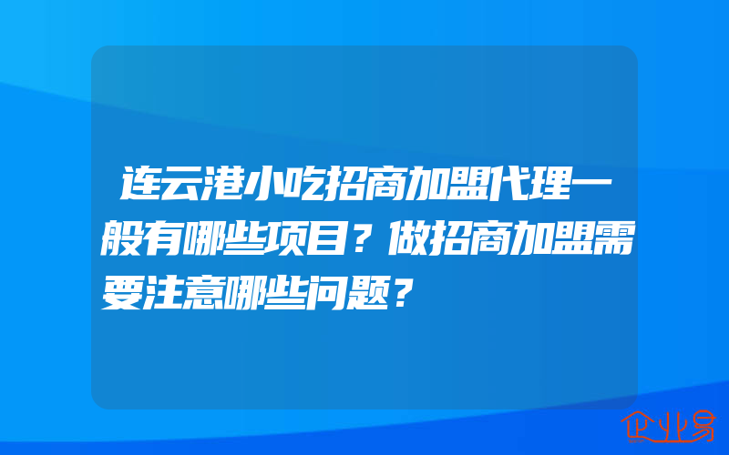 连云港小吃招商加盟代理一般有哪些项目？做招商加盟需要注意哪些问题？