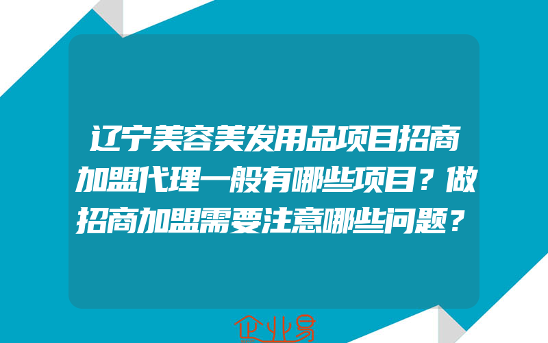 辽宁美容美发用品项目招商加盟代理一般有哪些项目？做招商加盟需要注意哪些问题？